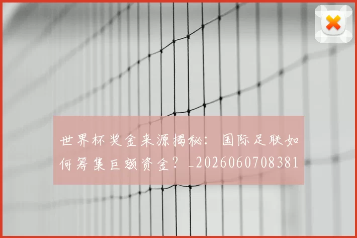 世界杯奖金来源揭秘:国际足联如何筹集巨额资金?_20260607083812