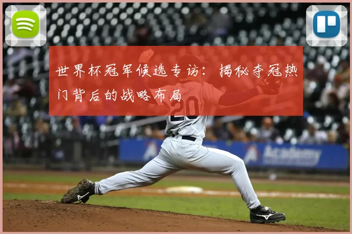 世界杯冠军候选专访：揭秘夺冠热门背后的战略布局