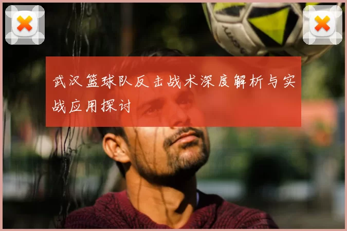 武汉篮球队反击战术深度解析与实战应用探讨