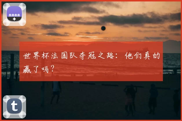 世界杯法国队夺冠之路：他们真的赢了吗？