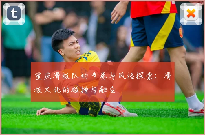 重庆滑板队的节奏与风格探索:滑板文化的碰撞与融合
