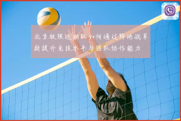 北京极限运动队如何通过阵地战革新提升竞技水平与团队协作能力