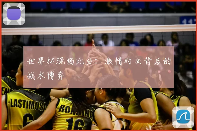 世界杯现场比分：激情对决背后的战术博弈