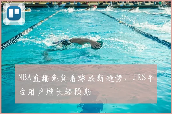 NBA直播免费看球成新趋势，JRS平台用户增长超预期