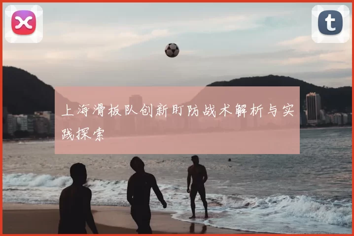 上海滑板队创新盯防战术解析与实践探索