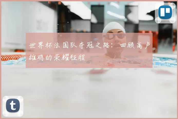 世界杯法国队夺冠之路：回顾高卢雄鸡的荣耀征程
