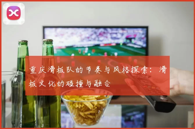 重庆滑板队的节奏与风格探索：滑板文化的碰撞与融合
