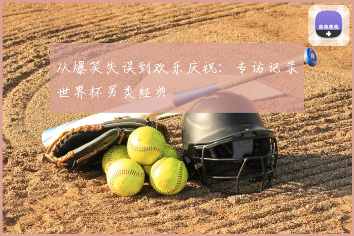 从爆笑失误到欢乐庆祝：专访记录世界杯另类经典
