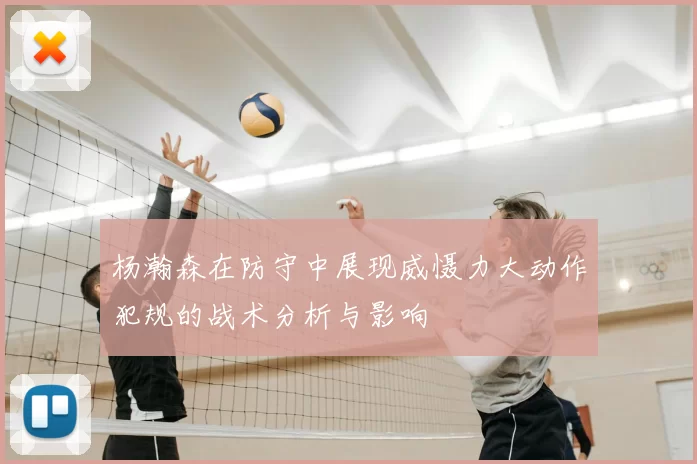 杨瀚森在防守中展现威慑力大动作犯规的战术分析与影响