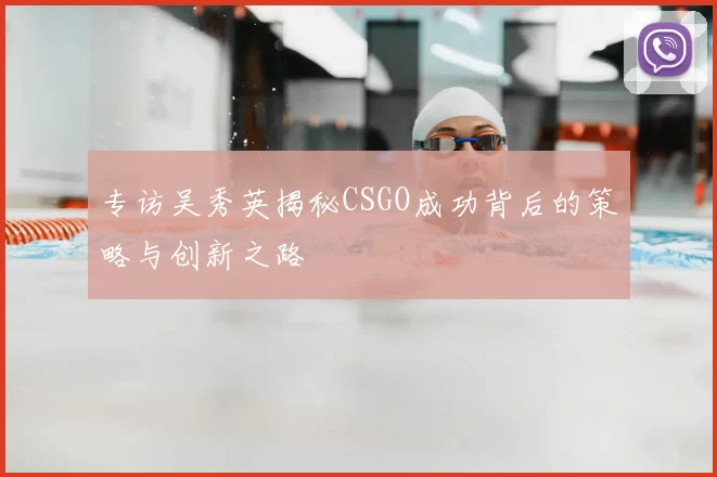 专访吴秀英揭秘CSGO成功背后的策略与创新之路
