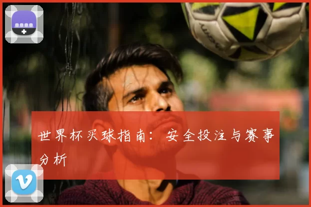 世界杯买球指南：安全投注与赛事分析