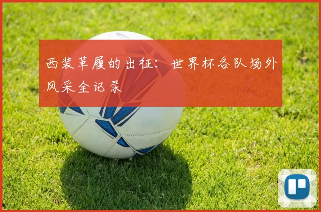 西装革履的出征：世界杯各队场外风采全记录