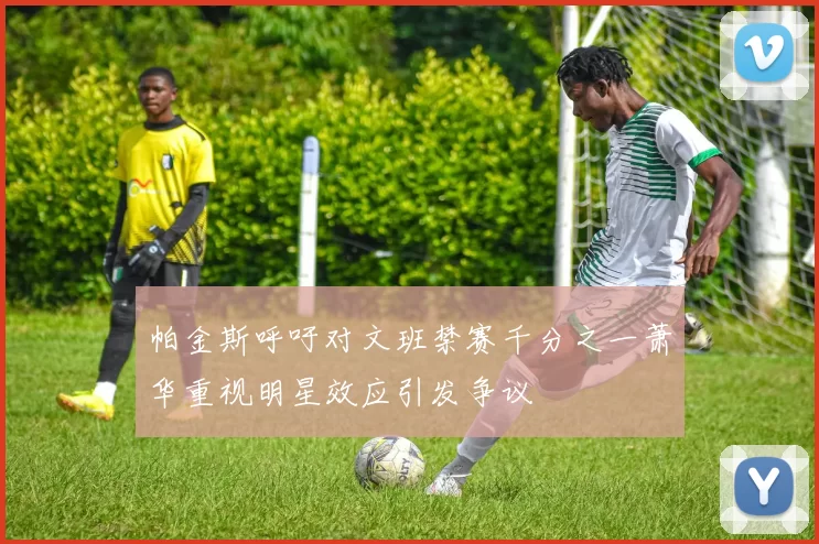 帕金斯呼吁对文班禁赛千分之一萧华重视明星效应引发争议