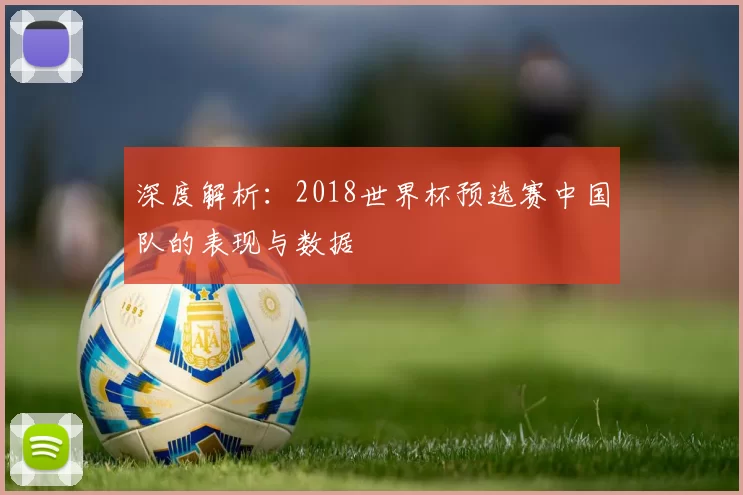 深度解析:2018世界杯预选赛中国队的表现与数据