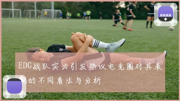 EDG战队实力引发热议电竞圈对其表现的不同看法与分析