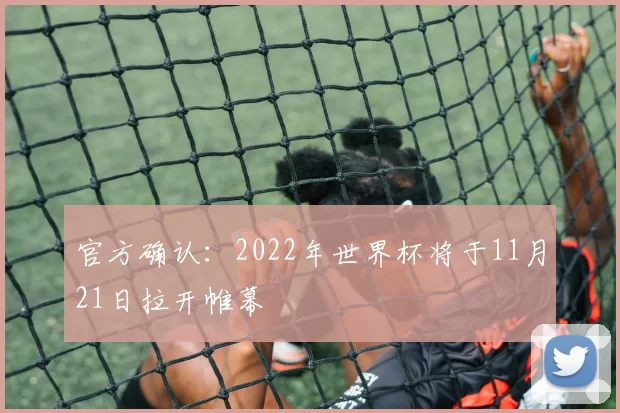官方确认：2022年世界杯将于11月21日拉开帷幕