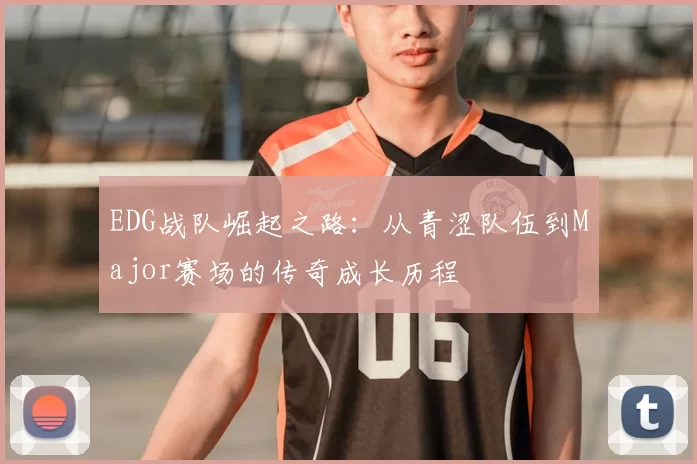 EDG战队崛起之路：从青涩队伍到Major赛场的传奇成长历程