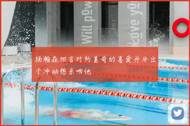 杨瀚森坦言对约基奇的喜爱并非出于冲动想亲吻他