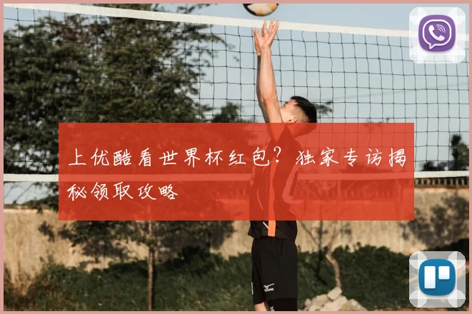 上优酷看世界杯红包？独家专访揭秘领取攻略