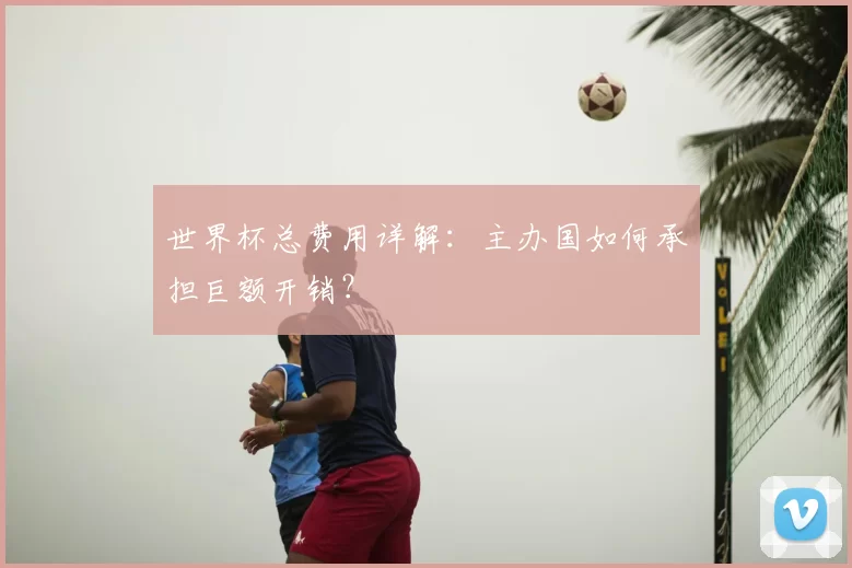 世界杯总费用详解：主办国如何承担巨额开销？