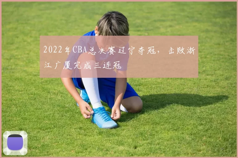 2022年CBA总决赛辽宁夺冠，击败浙江广厦完成三连冠