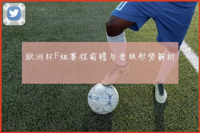 欧洲杯F组赛程前瞻与晋级形势解析