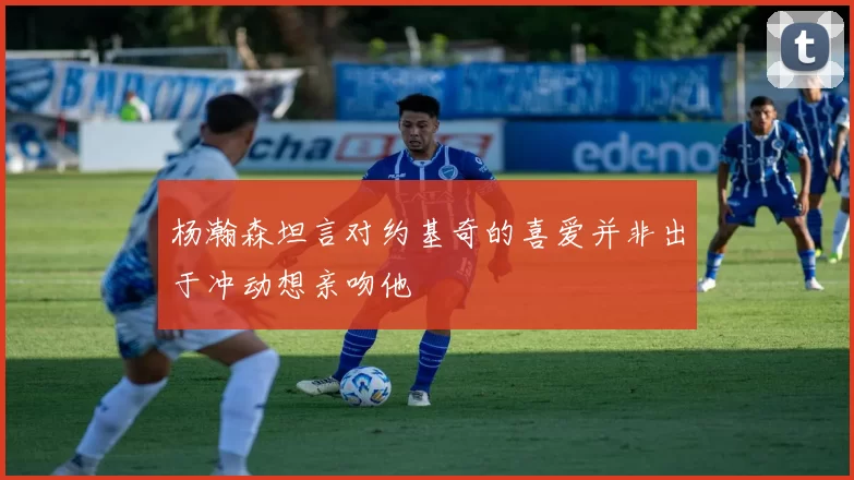 杨瀚森坦言对约基奇的喜爱并非出于冲动想亲吻他