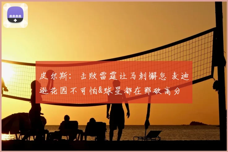 皮尔斯：击败雷霆让马刺懈怠 麦迪逊花园不可怕&球星都在那砍高分