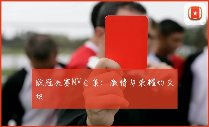 欧冠决赛MV合集：激情与荣耀的交织