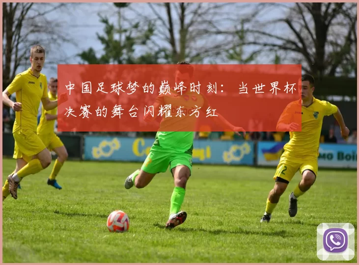 中国足球梦的巅峰时刻：当世界杯决赛的舞台闪耀东方红