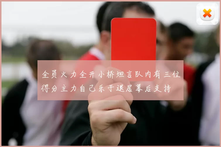 全员火力全开小桥坦言队内有三位得分主力自己乐于退居幕后支持