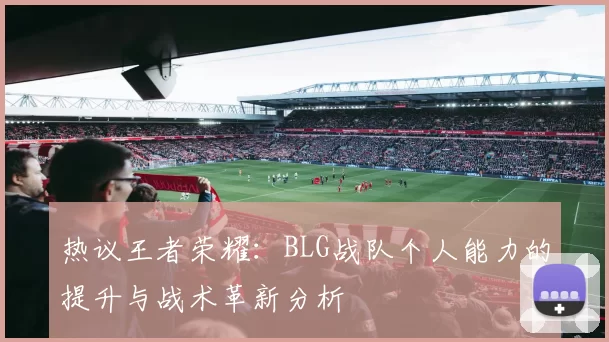热议王者荣耀：BLG战队个人能力的提升与战术革新分析