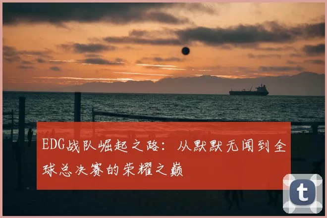 EDG战队崛起之路：从默默无闻到全球总决赛的荣耀之巅