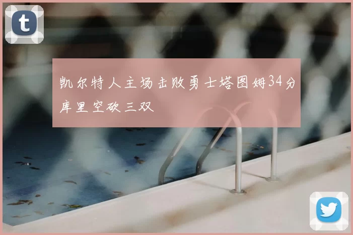 凯尔特人主场击败勇士塔图姆34分库里空砍三双