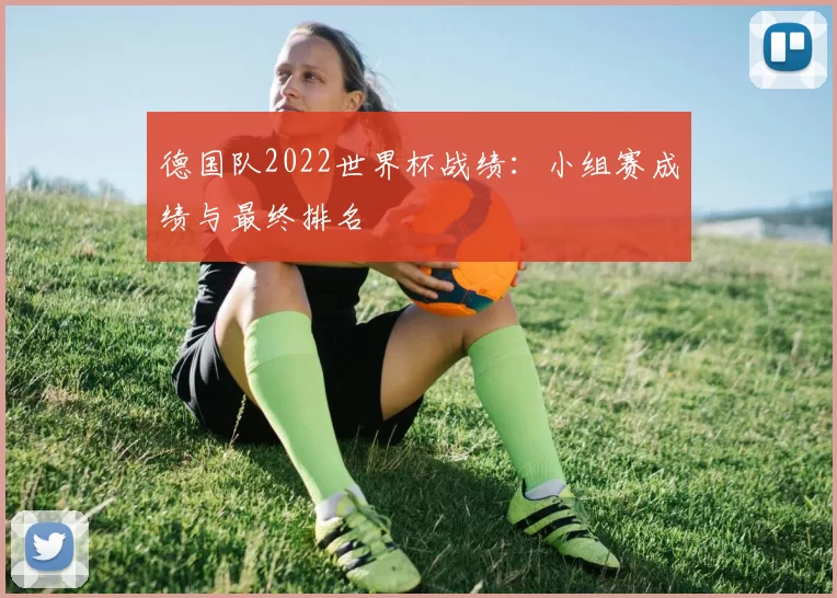 德国队2022世界杯战绩：小组赛成绩与最终排名