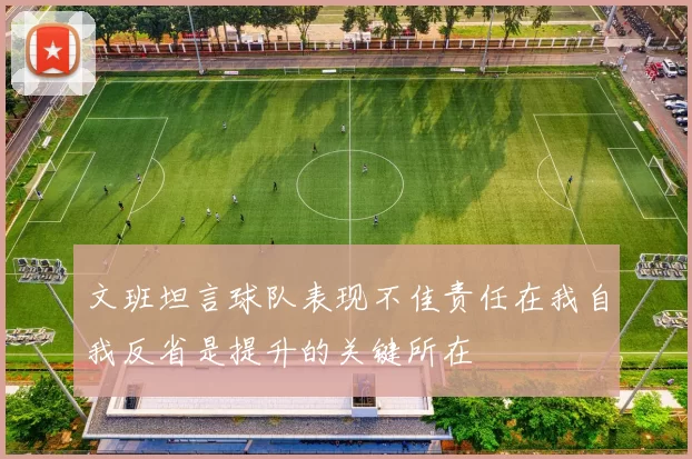 文班坦言球队表现不佳责任在我自我反省是提升的关键所在
