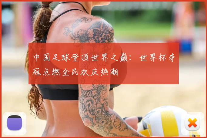 中国足球登顶世界之巅：世界杯夺冠点燃全民欢庆热潮