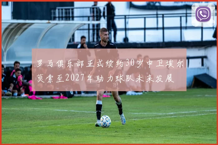 罗马俱乐部正式续约30岁中卫埃尔莫索至2027年助力球队未来发展