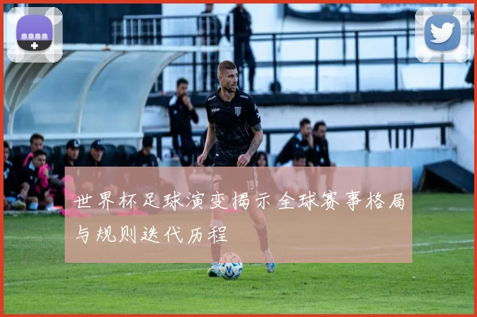 世界杯足球演变揭示全球赛事格局与规则迭代历程