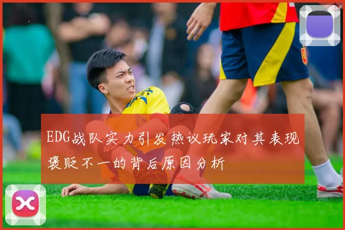 EDG战队实力引发热议玩家对其表现褒贬不一的背后原因分析