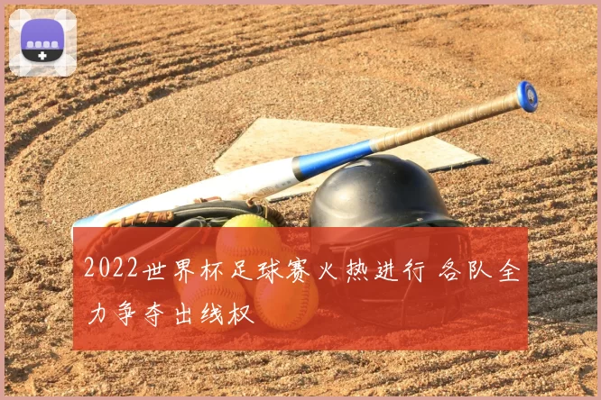2022世界杯足球赛火热进行 各队全力争夺出线权