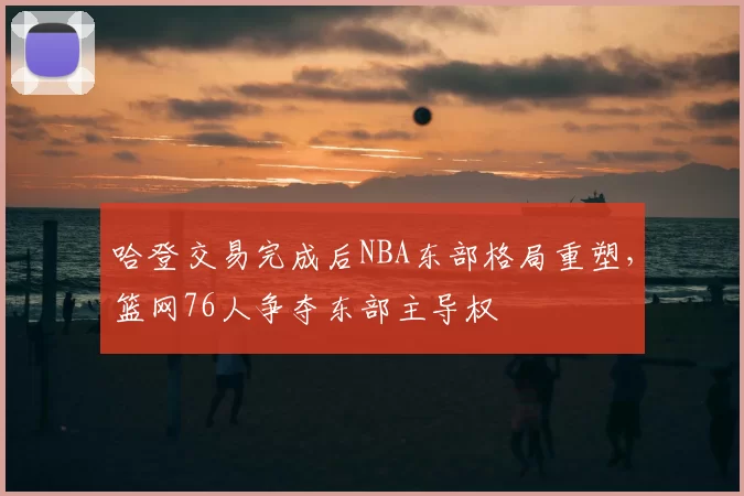 哈登交易完成后NBA东部格局重塑，篮网76人争夺东部主导权