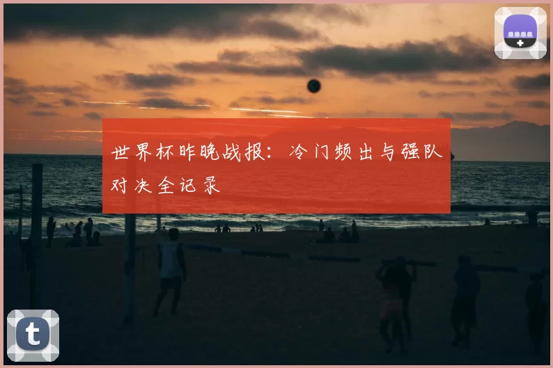 世界杯昨晚战报：冷门频出与强队对决全记录