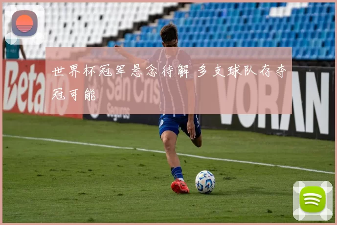 世界杯冠军悬念待解 多支球队存夺冠可能
