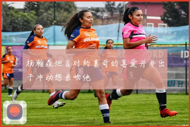 杨瀚森坦言对约基奇的喜爱并非出于冲动想亲吻他