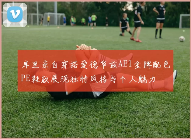 库里亲自穿搭爱德华兹AE1金牌配色PE鞋款展现独特风格与个人魅力