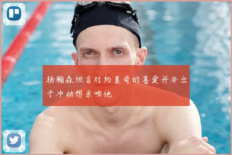 杨瀚森坦言对约基奇的喜爱并非出于冲动想亲吻他