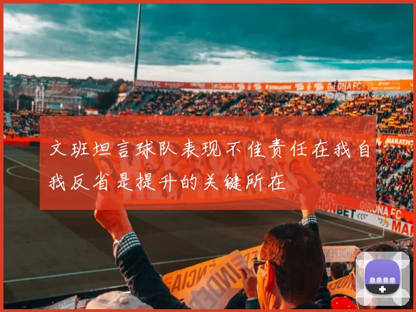 文班坦言球队表现不佳责任在我自我反省是提升的关键所在