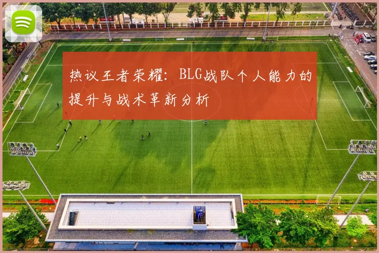 热议王者荣耀：BLG战队个人能力的提升与战术革新分析