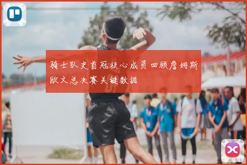 骑士队史首冠核心成员回顾詹姆斯欧文总决赛关键数据